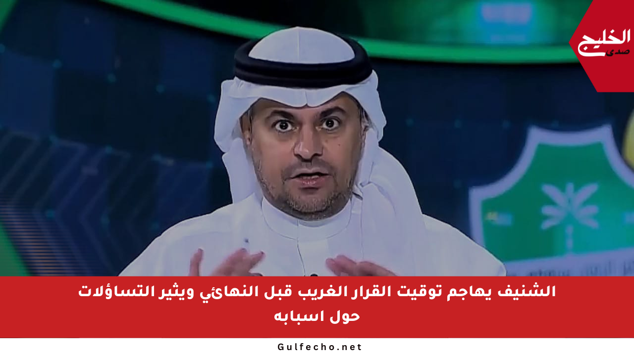 الشنيف يهاجم توقيت القرار الغريب قبل النهائي ويثير التساؤلات حول أسبابه